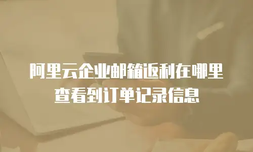 阿里云企业邮箱返利在哪里查看到订单记录信息