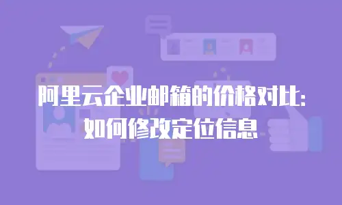 阿里云企业邮箱的价格对比：如何修改定位信息
