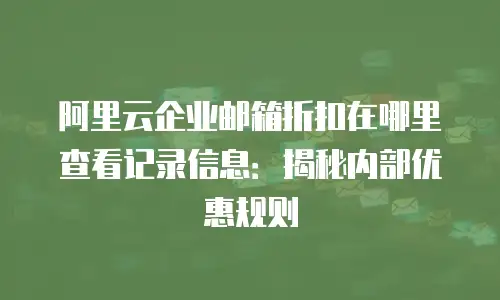 阿里云企业邮箱折扣在哪里查看记录信息：揭秘内部优惠规则