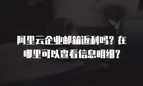 阿里云企业邮箱返利吗?在哪里可以查看信息明细?