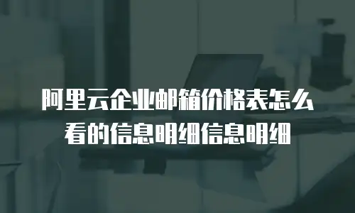 阿里云企业邮箱价格表怎么看的信息明细信息明细