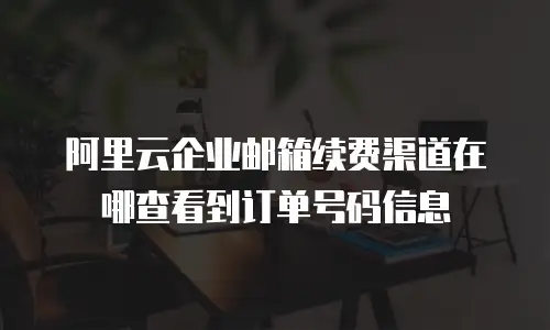 阿里云企业邮箱续费渠道在哪查看到订单号码信息