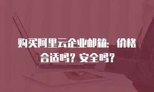 购买阿里云企业邮箱：价格合适吗？安全吗？