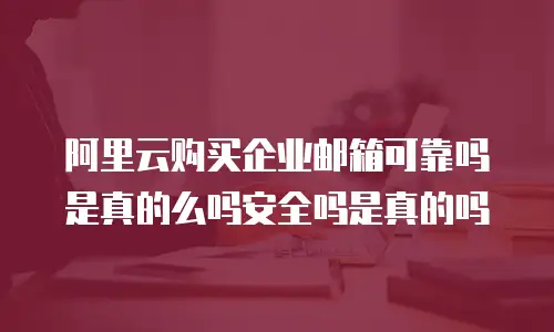 阿里云购买企业邮箱可靠吗是真的么吗安全吗是真的吗