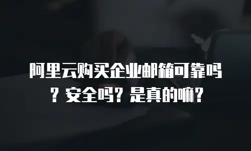 阿里云购买企业邮箱可靠吗?安全吗?是真的嘛?