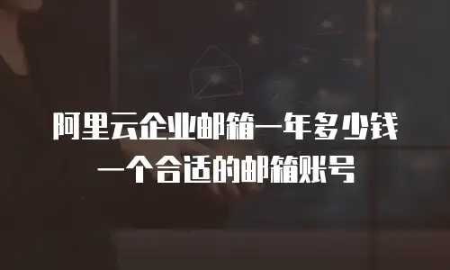 阿里云企业邮箱一年多少钱一个合适的邮箱账号