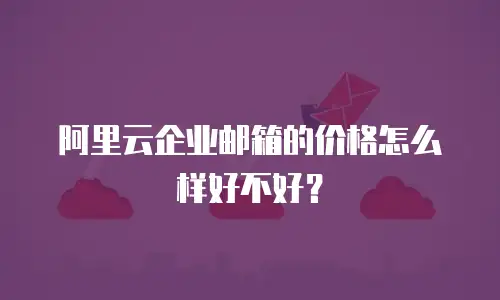 阿里云企业邮箱的价格怎么样好不好？