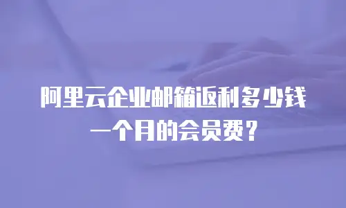 阿里云企业邮箱返利多少钱一个月的会员费？