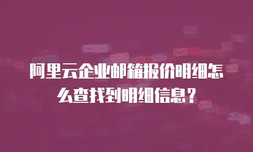 阿里云企业邮箱报价明细怎么查找到明细信息？