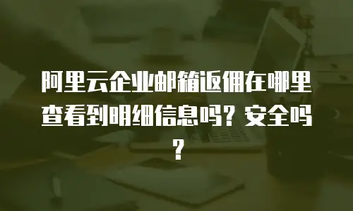 阿里云企业邮箱返佣在哪里查看到明细信息吗?安全吗?