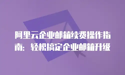 阿里云企业邮箱续费操作指南：轻松搞定企业邮箱升级