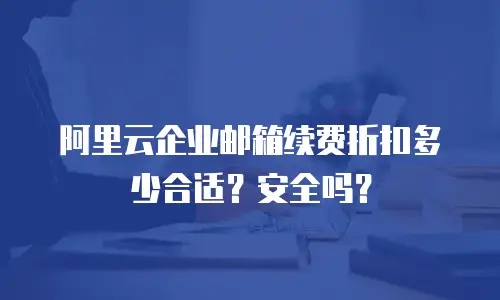 阿里云企业邮箱续费折扣多少合适？安全吗？