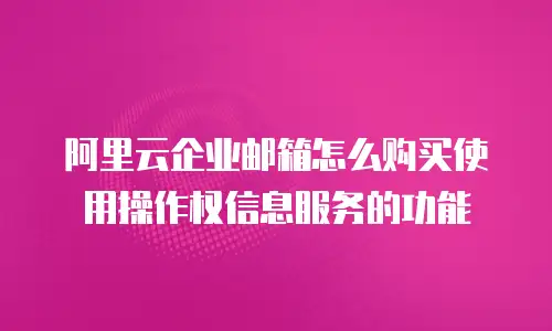 阿里云企业邮箱怎么购买使用操作权信息服务的功能