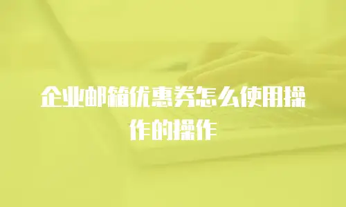 企业邮箱优惠券怎么使用操作的操作