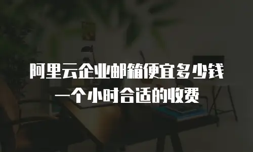 阿里云企业邮箱便宜多少钱一个小时合适的收费