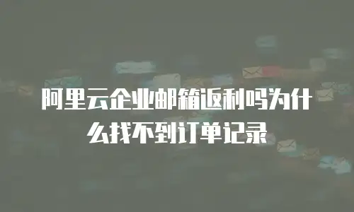 阿里云企业邮箱返利吗为什么找不到订单记录