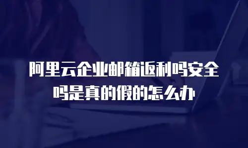 阿里云企业邮箱返利吗安全吗是真的假的怎么办