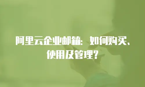阿里云企业邮箱:如何购买、使用及管理?