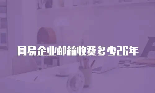 网易企业邮箱收费多少26年