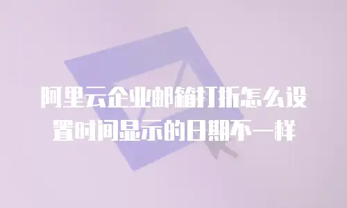 阿里云企业邮箱打折怎么设置时间显示的日期不一样