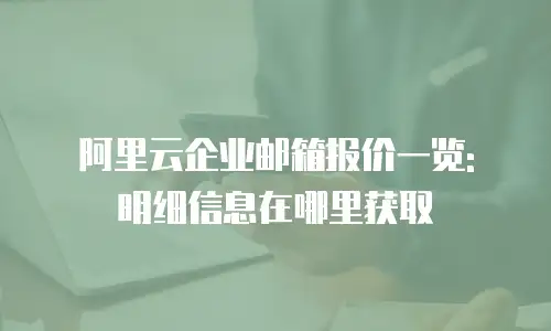 阿里云企业邮箱报价一览: 明细信息在哪里获取