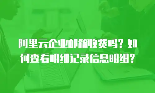 阿里云企业邮箱收费吗？如何查看明细记录信息明细？