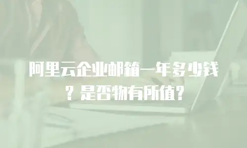 阿里云企业邮箱一年多少钱？是否物有所值？