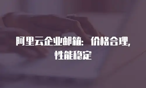 阿里云企业邮箱：价格合理，性能稳定