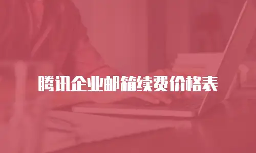 腾讯企业邮箱续费价格表