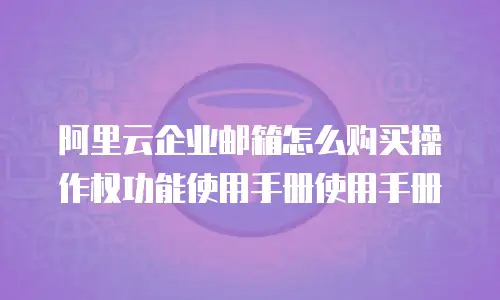 阿里云企业邮箱怎么购买操作权功能使用手册使用手册