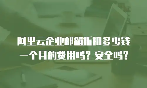 阿里云企业邮箱折扣多少钱一个月的费用吗？安全吗？