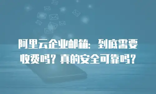 阿里云企业邮箱:到底需要收费吗?真的安全可靠吗?