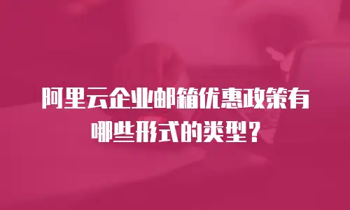阿里云企业邮箱优惠政策有哪些形式的类型？