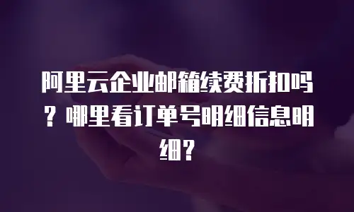阿里云企业邮箱续费折扣吗？哪里看订单号明细信息明细？