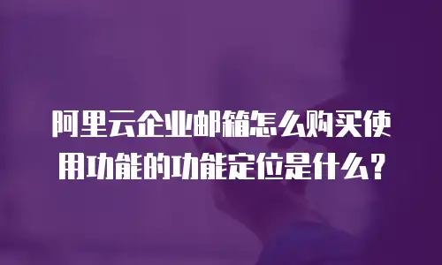 阿里云企业邮箱怎么购买使用功能的功能定位是什么？