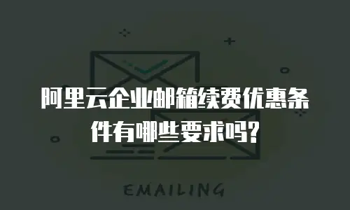 阿里云企业邮箱续费优惠条件有哪些要求吗?