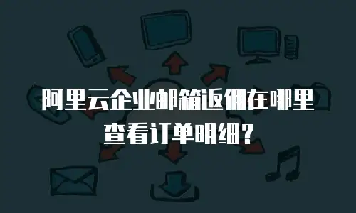 阿里云企业邮箱返佣在哪里查看订单明细？