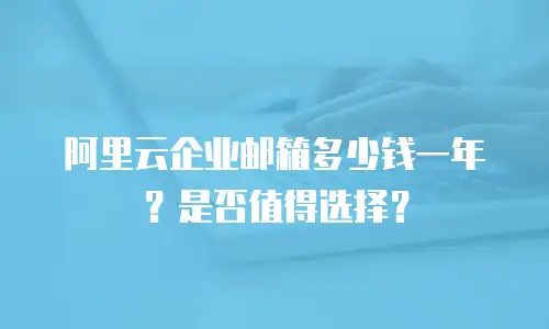 阿里云企业邮箱多少钱一年？是否值得选择？