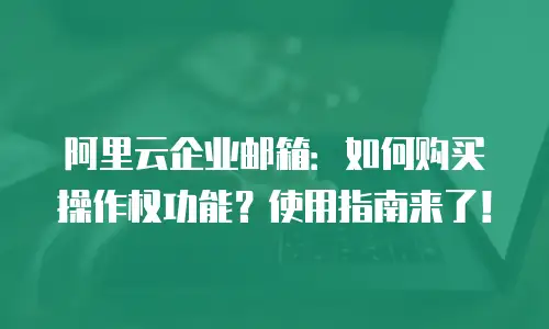 阿里云企业邮箱：如何购买操作权功能？使用指南来了！