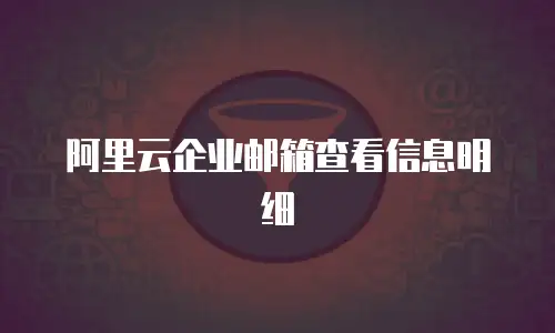 阿里云企业邮箱查看信息明细
