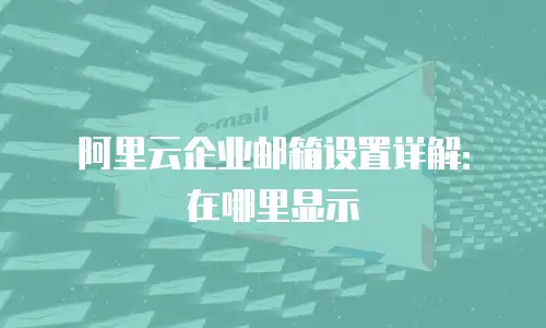 阿里云企业邮箱设置详解:在哪里显示