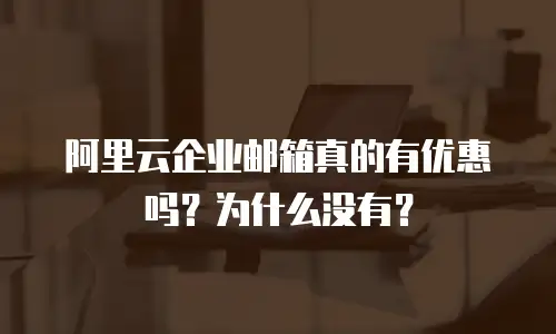 阿里云企业邮箱真的有优惠吗？为什么没有？
