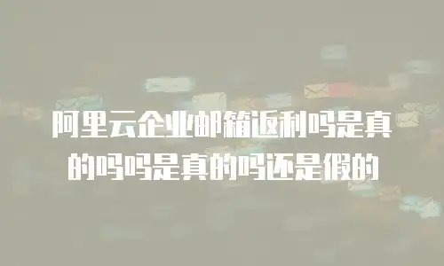 阿里云企业邮箱返利吗是真的吗吗是真的吗还是假的