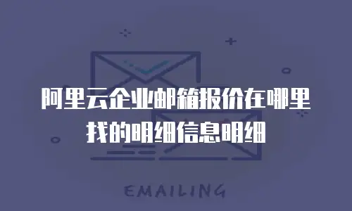 阿里云企业邮箱报价在哪里找的明细信息明细