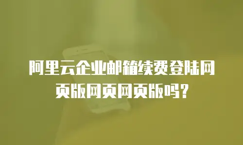 阿里云企业邮箱续费登陆网页版网页网页版吗？