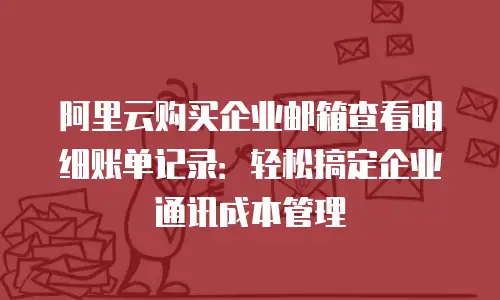 阿里云购买企业邮箱查看明细账单记录：轻松搞定企业通讯成本管理