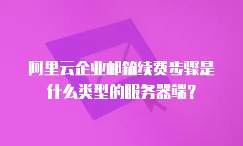 阿里云企业邮箱续费步骤是什么类型的服务器端?