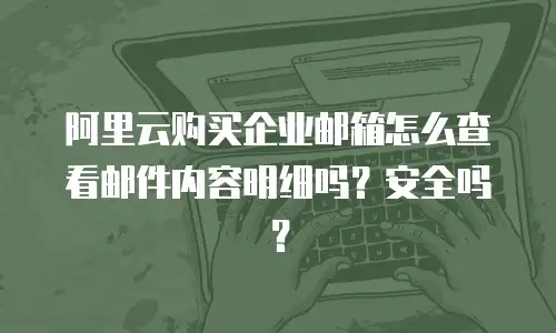 阿里云购买企业邮箱怎么查看邮件内容明细吗?安全吗?