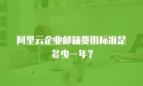 阿里云企业邮箱费用标准是多少一年？