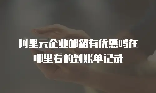 阿里云企业邮箱有优惠吗在哪里看的到账单记录